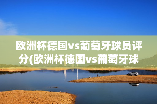 欧洲杯德国vs葡萄牙球员评分(欧洲杯德国vs葡萄牙球员评分多少)