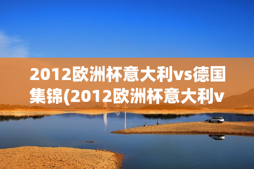 2012欧洲杯意大利vs德国集锦(2012欧洲杯意大利vs德国集锦视频)