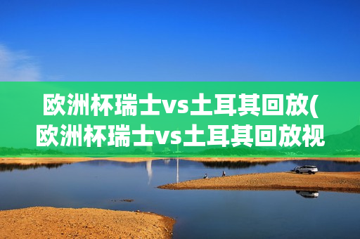 欧洲杯瑞士vs土耳其回放(欧洲杯瑞士vs土耳其回放视频)