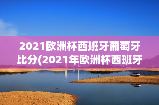 2021欧洲杯西班牙葡萄牙比分(2021年欧洲杯西班牙对葡萄牙)