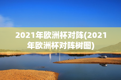 2021年欧洲杯对阵(2021年欧洲杯对阵树图)