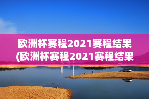 欧洲杯赛程2021赛程结果(欧洲杯赛程2021赛程结果查询)