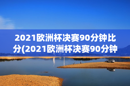 2021欧洲杯决赛90分钟比分(2021欧洲杯决赛90分钟结果)