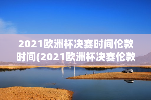 2021欧洲杯决赛时间伦敦时间(2021欧洲杯决赛伦敦当地时间)