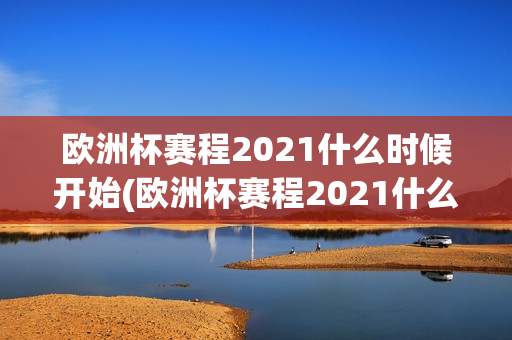 欧洲杯赛程2021什么时候开始(欧洲杯赛程2021什么时候开始的)