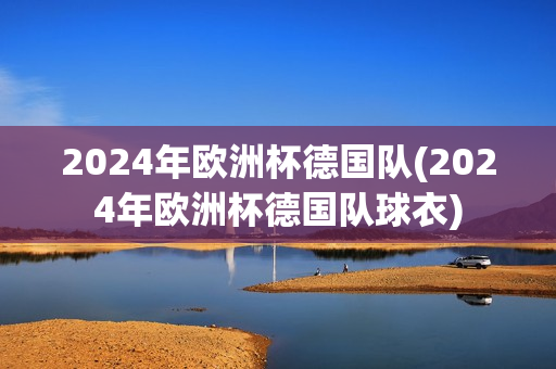 2024年欧洲杯德国队(2024年欧洲杯德国队球衣)