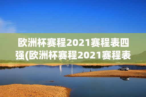 欧洲杯赛程2021赛程表四强(欧洲杯赛程2021赛程表四强对阵)