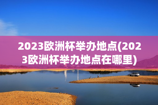 2023欧洲杯举办地点(2023欧洲杯举办地点在哪里)