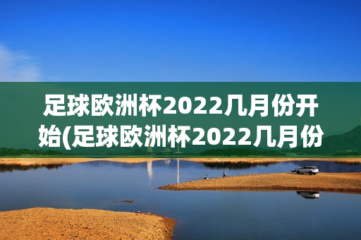 足球欧洲杯2022几月份开始(足球欧洲杯2022几月份开始比赛)