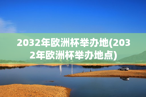 2032年欧洲杯举办地(2032年欧洲杯举办地点)