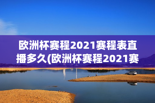 欧洲杯赛程2021赛程表直播多久(欧洲杯赛程2021赛程表直播多久结束)