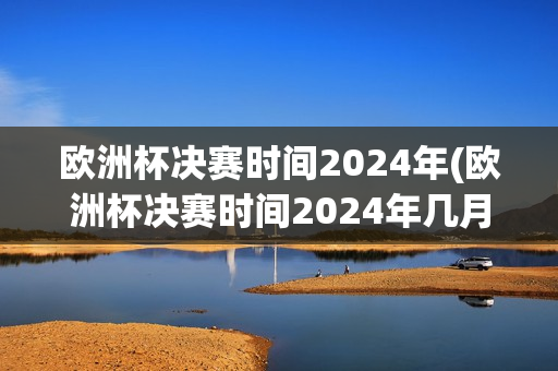 欧洲杯决赛时间2024年(欧洲杯决赛时间2024年几月几日)