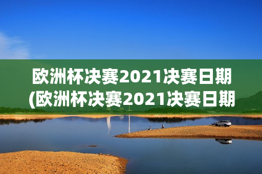 欧洲杯决赛2021决赛日期(欧洲杯决赛2021决赛日期是多少)