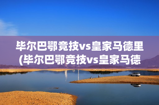 毕尔巴鄂竞技vs皇家马德里(毕尔巴鄂竞技vs皇家马德里比分)