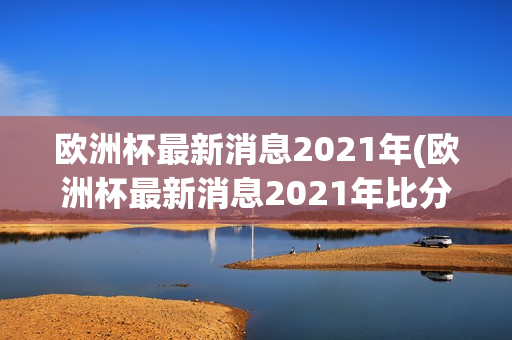 欧洲杯最新消息2021年(欧洲杯最新消息2021年比分)