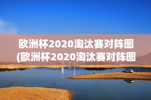 欧洲杯2020淘汰赛对阵图(欧洲杯2020淘汰赛对阵图表)