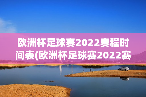 欧洲杯足球赛2022赛程时间表(欧洲杯足球赛2022赛程时间表格)