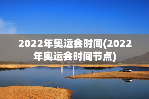 2022年奥运会时间(2022年奥运会时间节点)