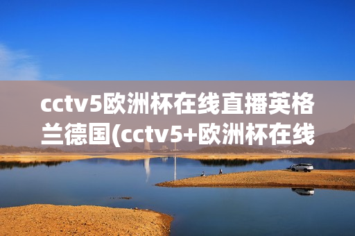 cctv5欧洲杯在线直播英格兰德国(cctv5+欧洲杯在线直播)