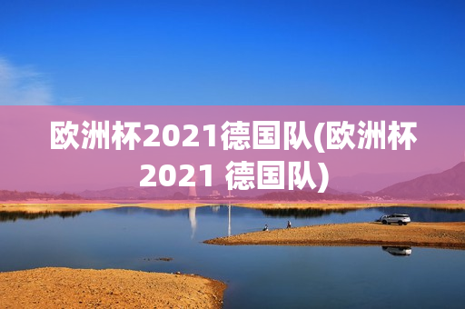 欧洲杯2021德国队(欧洲杯2021 德国队)