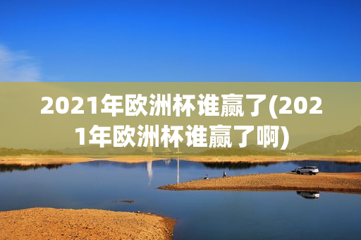 2021年欧洲杯谁赢了(2021年欧洲杯谁赢了啊)