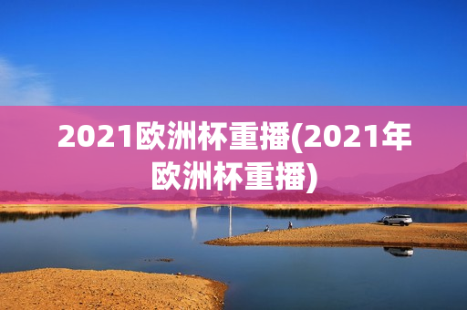 2021欧洲杯重播(2021年欧洲杯重播)